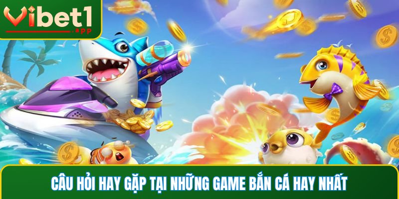Câu hỏi hay gặp tại những game bắn cá hay nhất