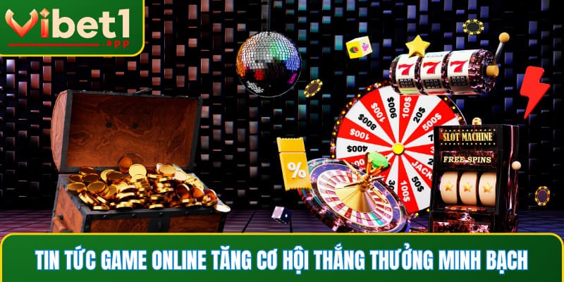 Tin tức game online tăng cơ hội thắng thưởng minh bạch